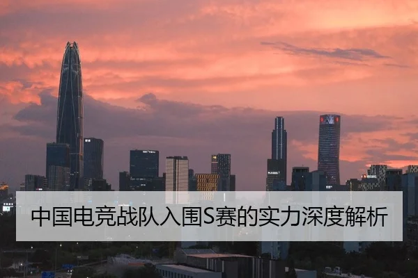 中国电竞战队入围S赛的实力深度解析
